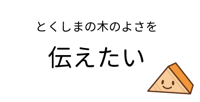 とくしまの木のよさを伝えたい